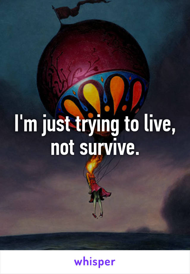I'm just trying to live, not survive.