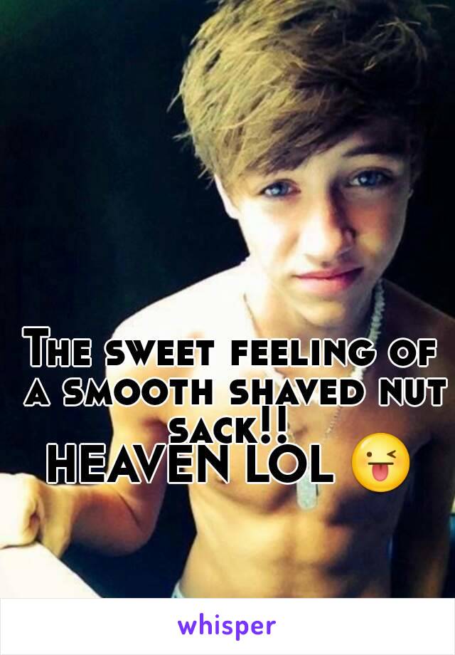 The sweet feeling of a smooth shaved nut sack!! 
HEAVEN LOL 😜