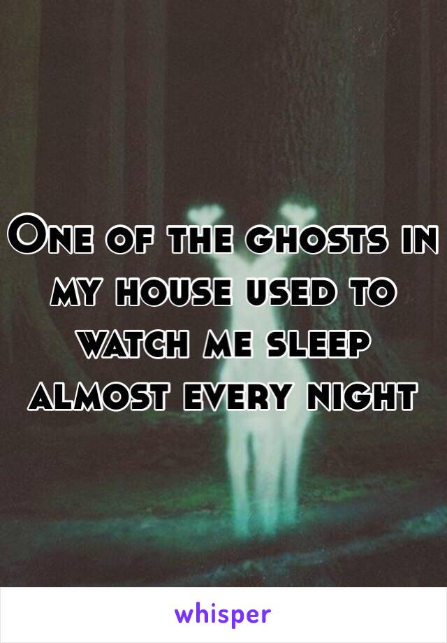 One of the ghosts in my house used to watch me sleep almost every night