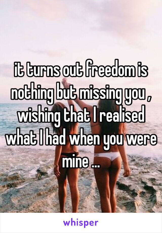 it turns out freedom is nothing but missing you , wishing that I realised what I had when you were mine ...