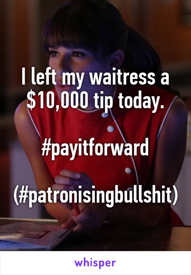 I left my waitress a $10,000 tip today.

#payitforward

(#patronisingbullshit)