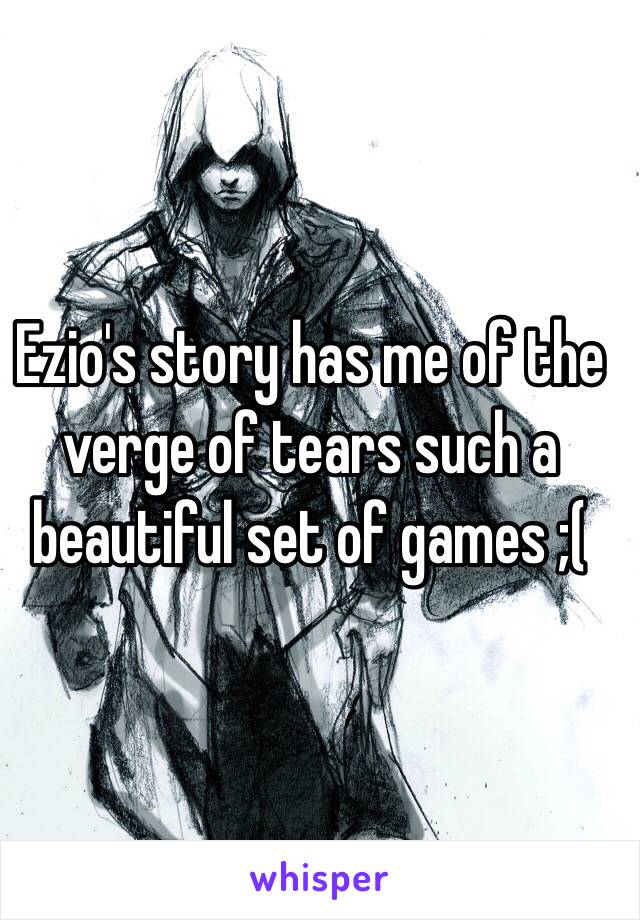 Ezio's story has me of the verge of tears such a beautiful set of games ;( 