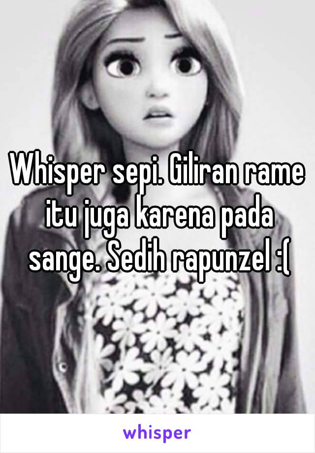 Whisper sepi. Giliran rame itu juga karena pada sange. Sedih rapunzel :(