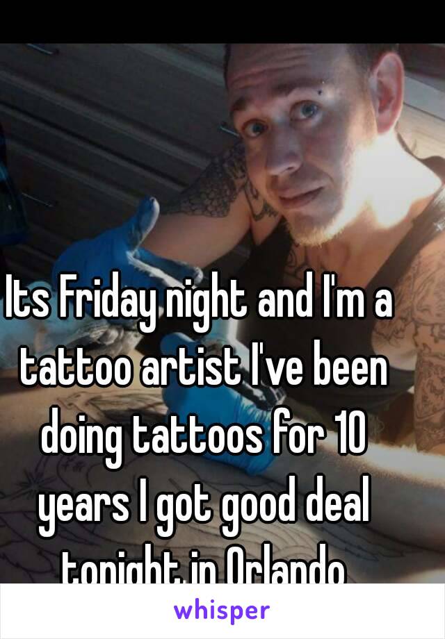 Its Friday night and I'm a tattoo artist I've been doing tattoos for 10 years I got good deal tonight in Orlando