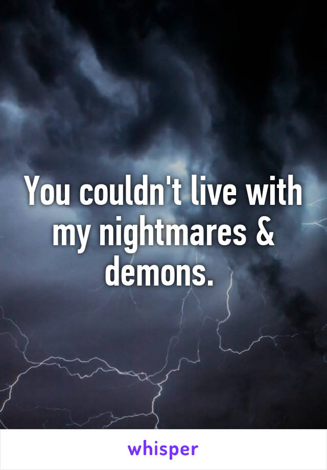 You couldn't live with my nightmares & demons. 