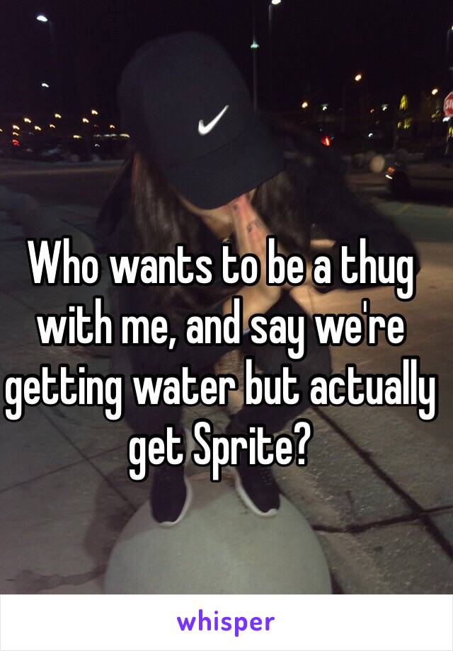 Who wants to be a thug with me, and say we're getting water but actually get Sprite?