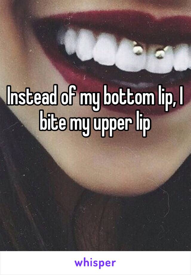 Instead of my bottom lip, I bite my upper lip