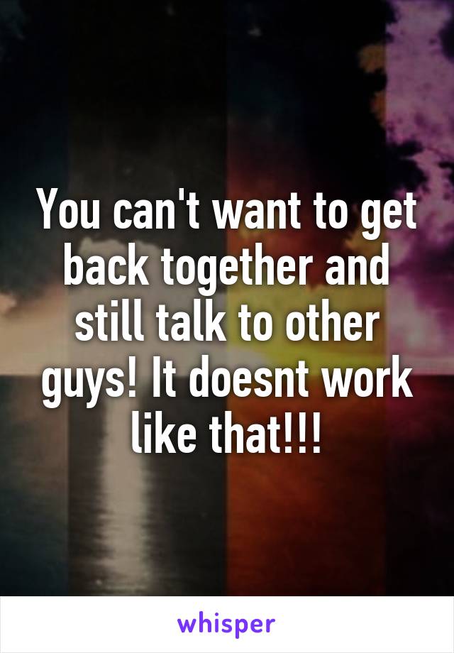 You can't want to get back together and still talk to other guys! It doesnt work like that!!!