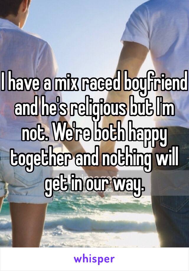 I have a mix raced boyfriend and he's religious but I'm not. We're both happy together and nothing will get in our way.
