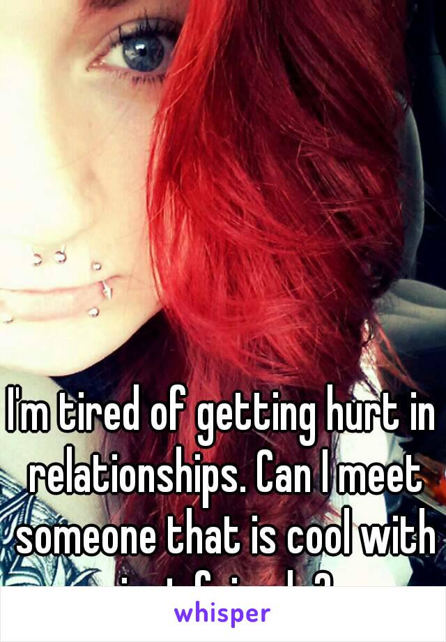 I'm tired of getting hurt in relationships. Can I meet someone that is cool with just friends?
