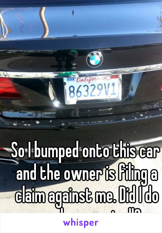 So I bumped onto this car and the owner is filing a claim against me. Did I do any damage at all?