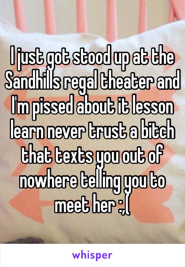 I just got stood up at the Sandhills regal theater and I'm pissed about it lesson learn never trust a bitch that texts you out of nowhere telling you to meet her :,(