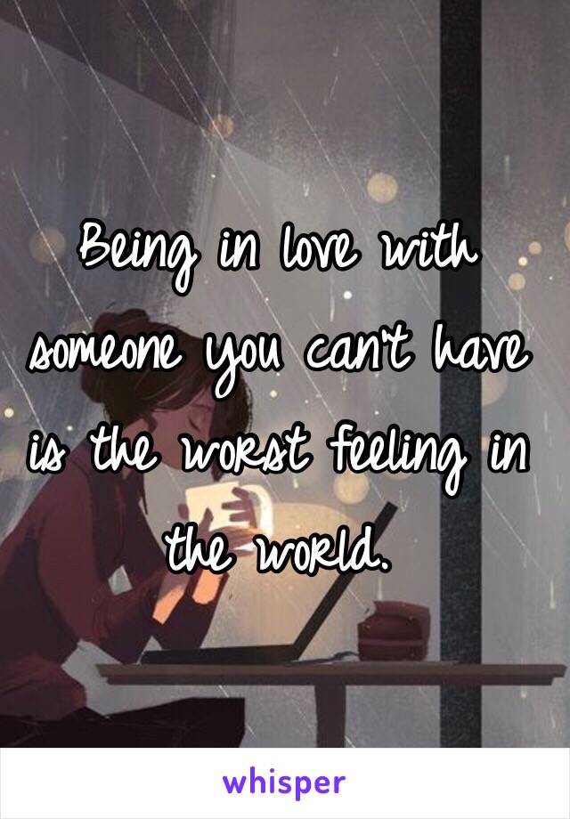 Being in love with someone you can't have is the worst feeling in the world. 