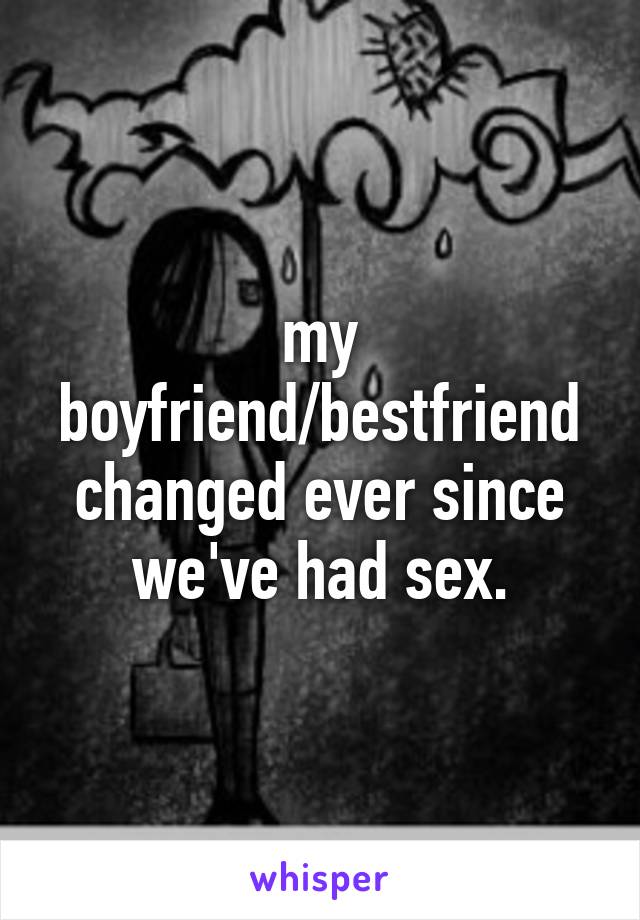 my boyfriend/bestfriend changed ever since we've had sex.
