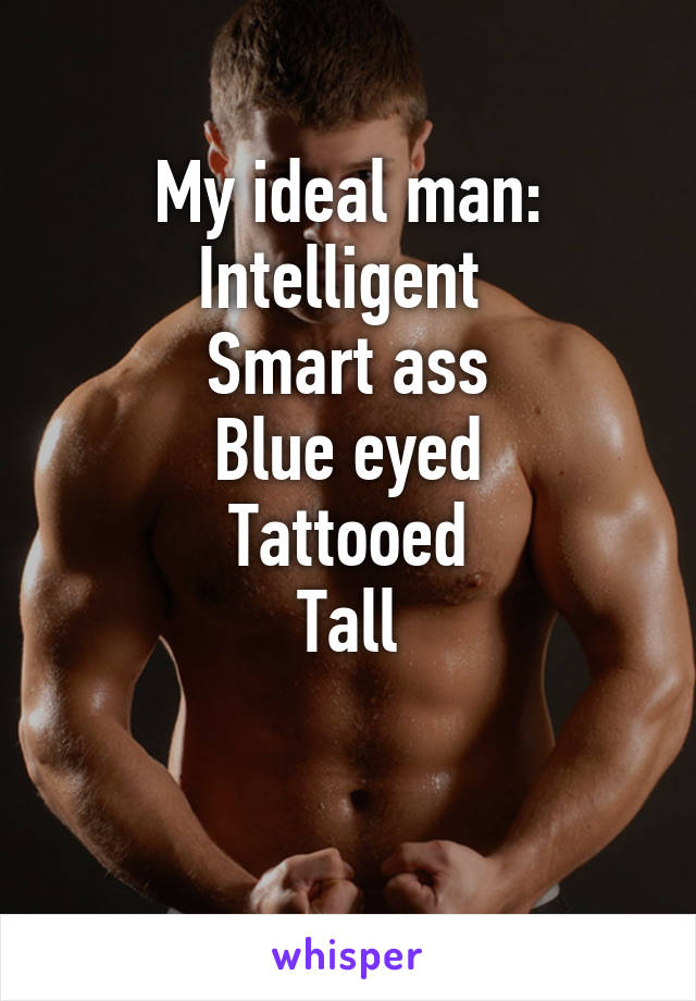 My ideal man:
Intelligent 
Smart ass
Blue eyed
Tattooed
Tall

