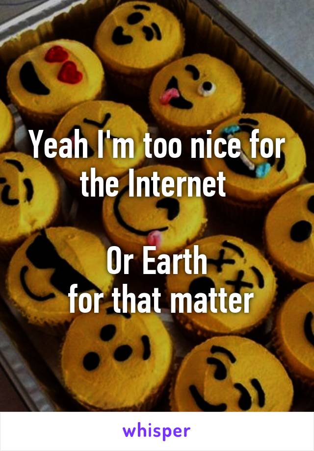 Yeah I'm too nice for the Internet 

Or Earth
 for that matter