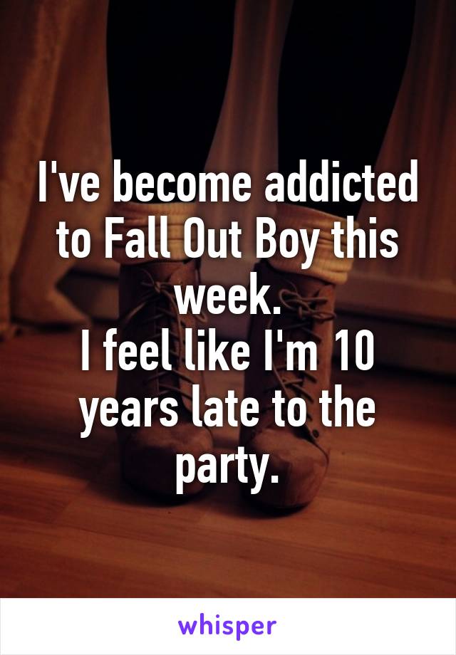 I've become addicted to Fall Out Boy this week.
I feel like I'm 10 years late to the party.