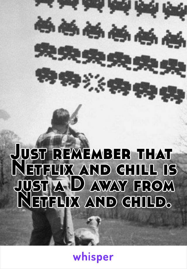 Just remember that Netflix and chill is just a D away from Netflix and child.