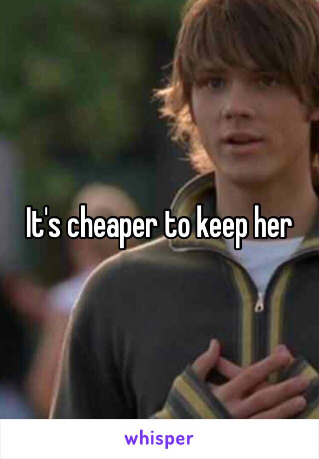 It's cheaper to keep her