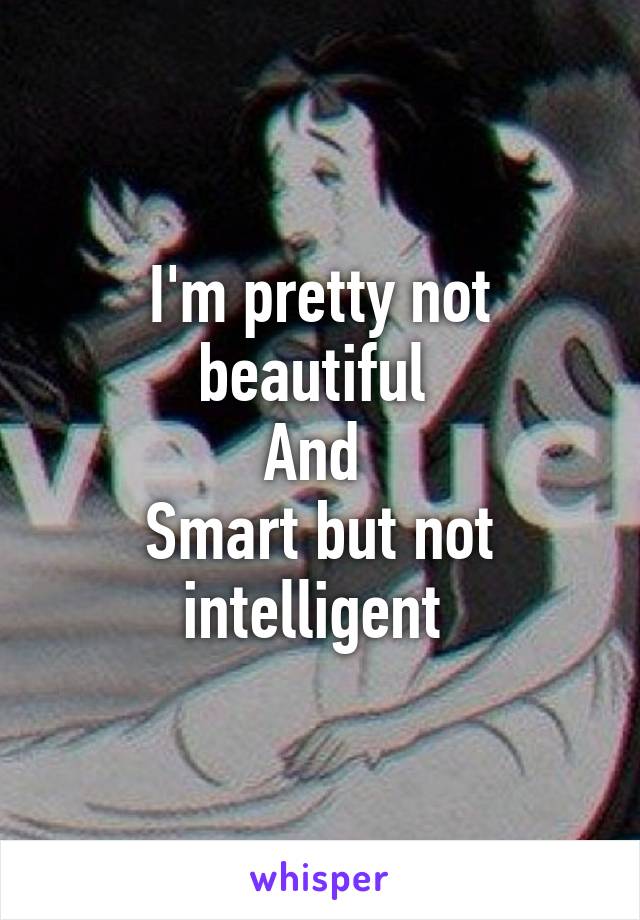 I'm pretty not beautiful 
And 
Smart but not intelligent 