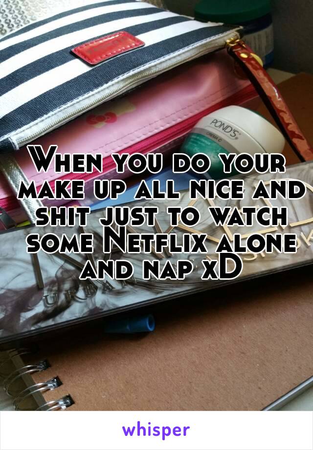 When you do your make up all nice and shit just to watch some Netflix alone and nap xD