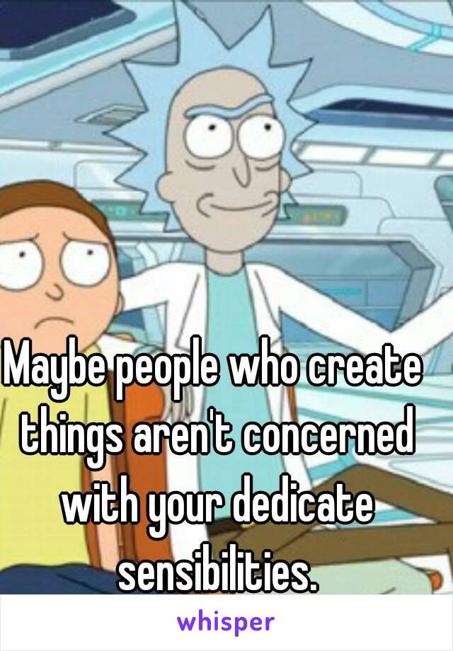 Maybe people who create things aren't concerned with your dedicate sensibilities.