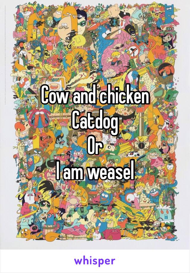 Cow and chicken
Catdog
Or
I am weasel 