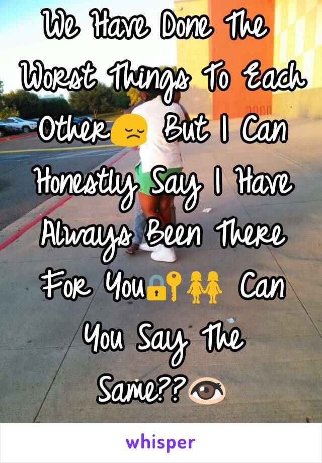 We Have Done The Worst Things To Each Other😔 But I Can Honestly Say I Have Always Been There For You🔐👭 Can You Say The Same??👀👀