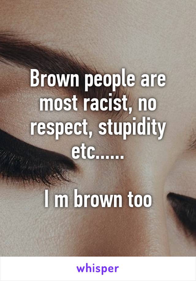 Brown people are most racist, no respect, stupidity etc......

I m brown too