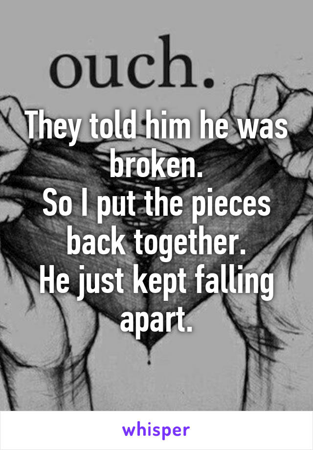 They told him he was broken.
So I put the pieces back together.
He just kept falling apart.