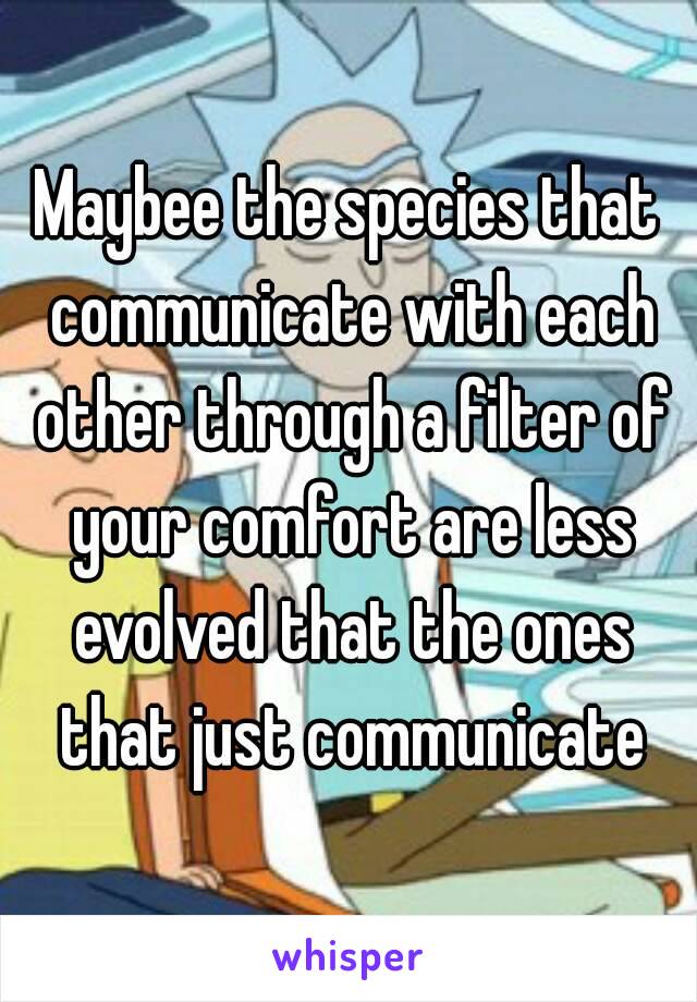 Maybee the species that communicate with each other through a filter of your comfort are less evolved that the ones that just communicate