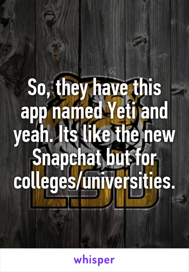 So, they have this app named Yeti and yeah. Its like the new Snapchat but for colleges/universities.