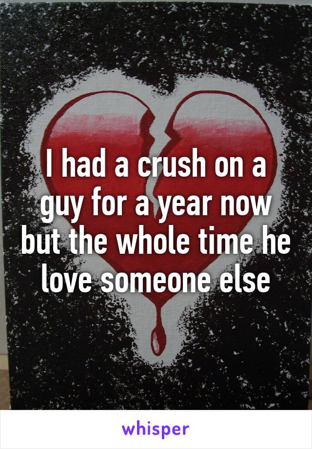 I had a crush on a guy for a year now but the whole time he love someone else