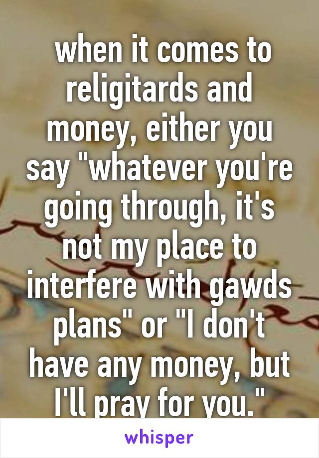  when it comes to religitards and money, either you say "whatever you're going through, it's not my place to interfere with gawds plans" or "I don't have any money, but I'll pray for you."