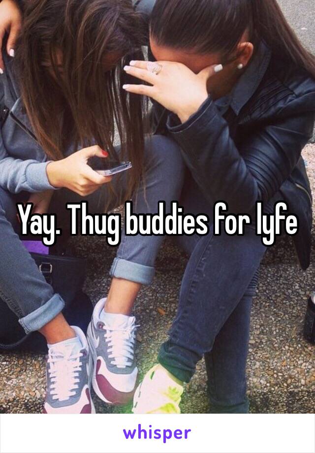 Yay. Thug buddies for lyfe 