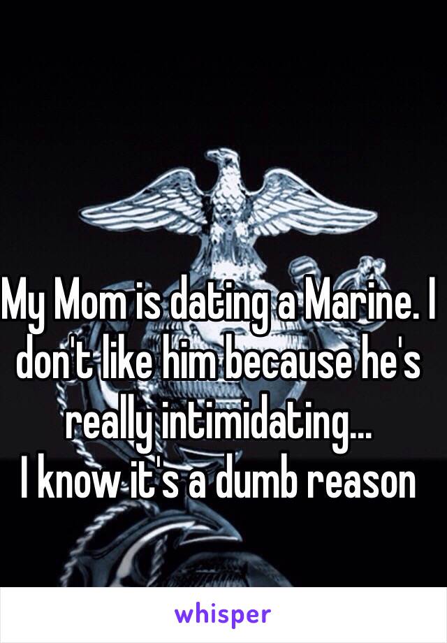 My Mom is dating a Marine. I don't like him because he's really intimidating...
I know it's a dumb reason