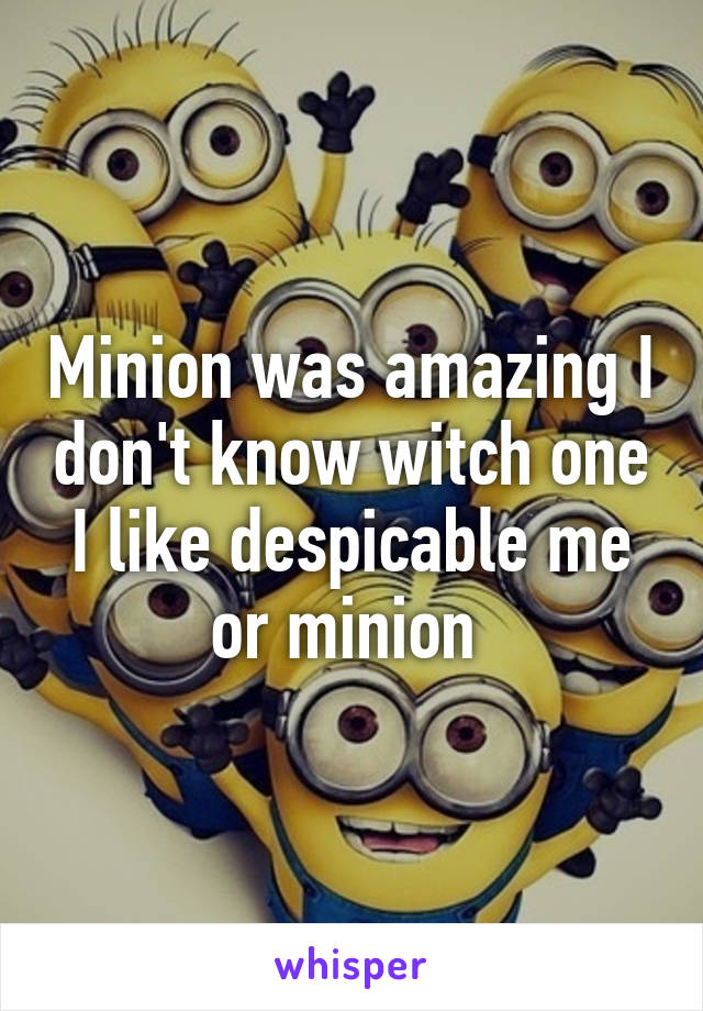 Minion was amazing I don't know witch one I like despicable me or minion 