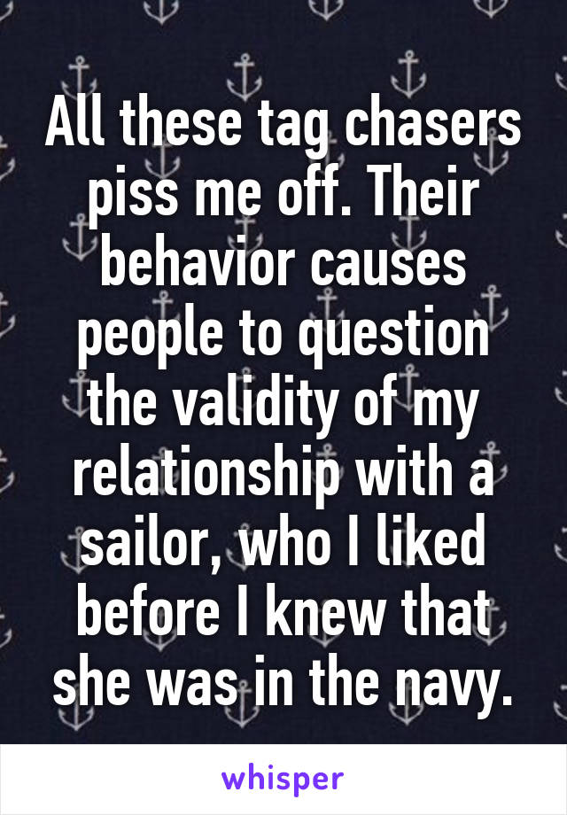 All these tag chasers piss me off. Their behavior causes people to question the validity of my relationship with a sailor, who I liked before I knew that she was in the navy.