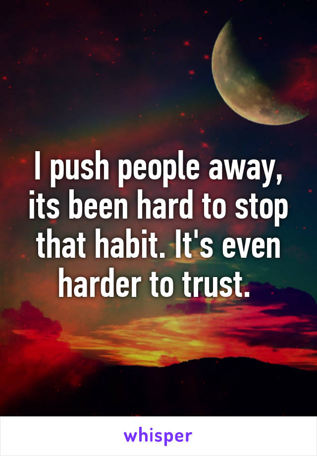 I push people away, its been hard to stop that habit. It's even harder to trust. 