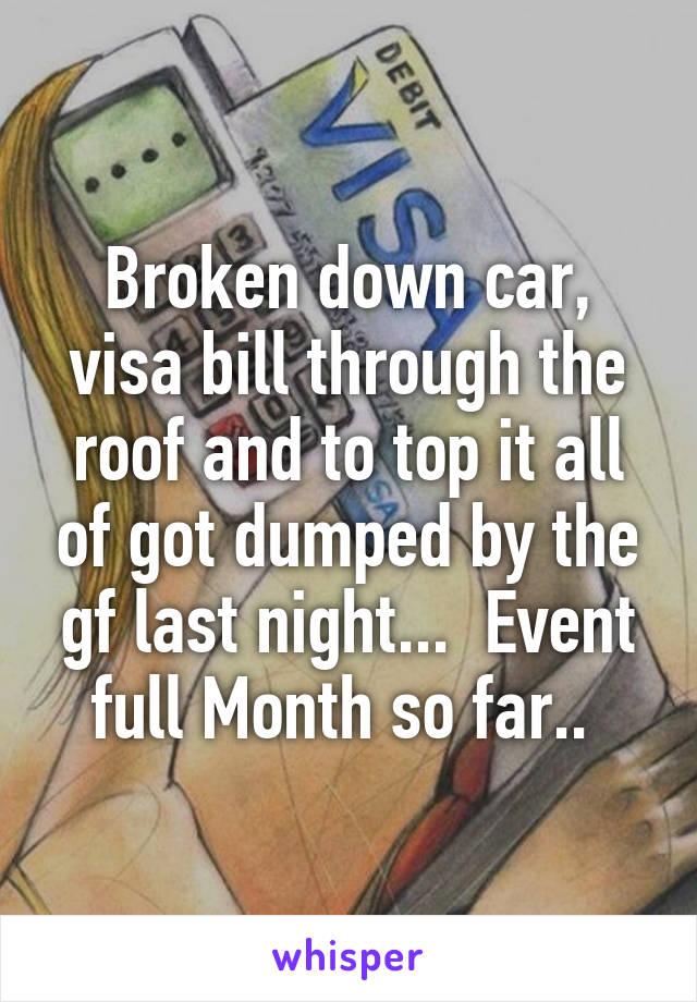 Broken down car, visa bill through the roof and to top it all of got dumped by the gf last night...  Event full Month so far.. 