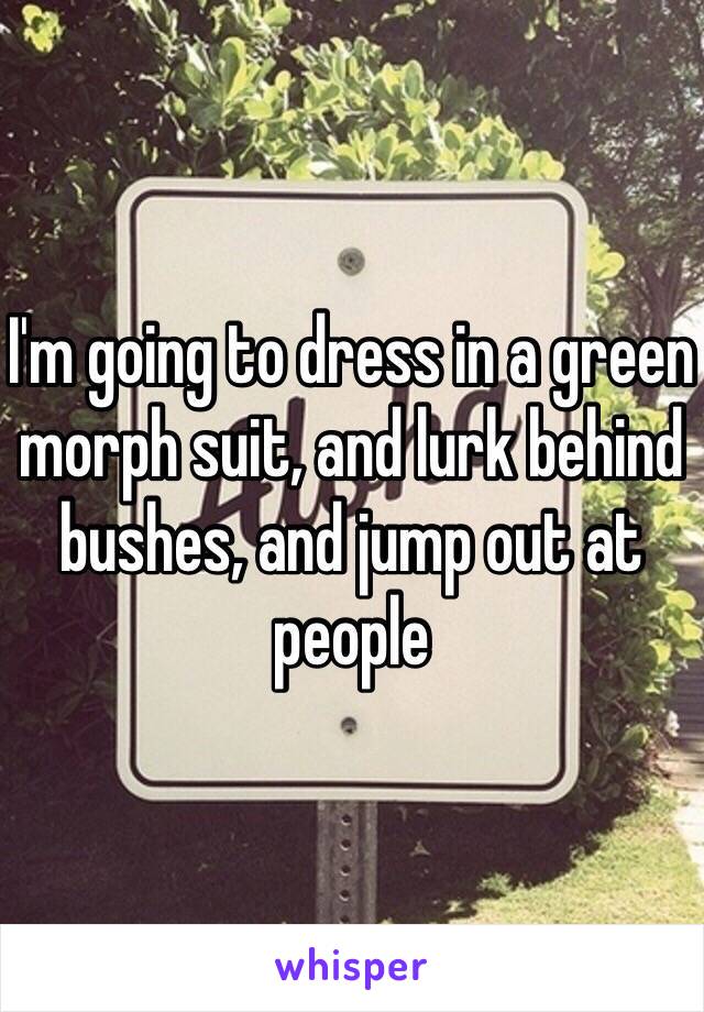 I'm going to dress in a green morph suit, and lurk behind bushes, and jump out at people 