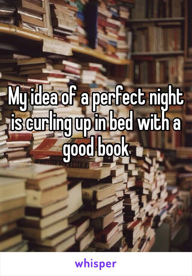 My idea of a perfect night is curling up in bed with a good book
