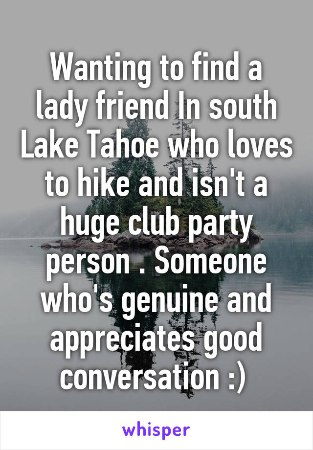Wanting to find a lady friend In south Lake Tahoe who loves to hike and isn't a huge club party person . Someone who's genuine and appreciates good conversation :) 