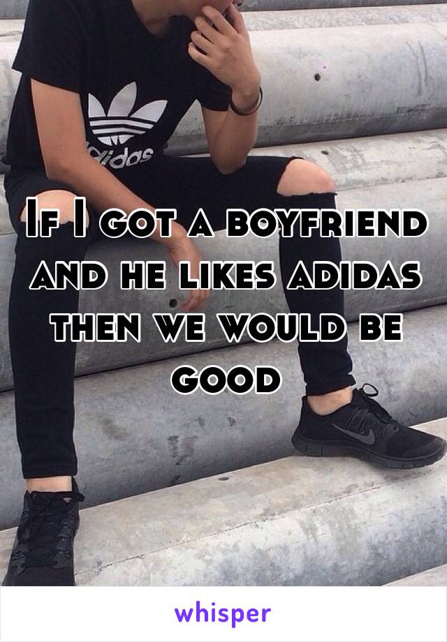 If I got a boyfriend and he likes adidas then we would be good 