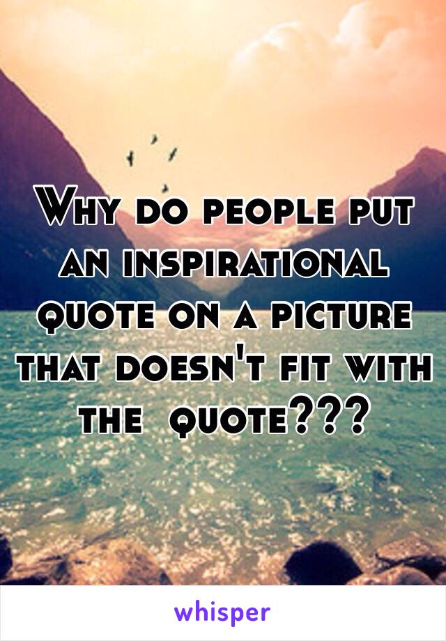 Why do people put an inspirational quote on a picture that doesn't fit with the  quote???