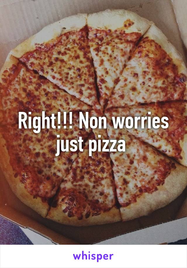 Right!!! Non worries just pizza 