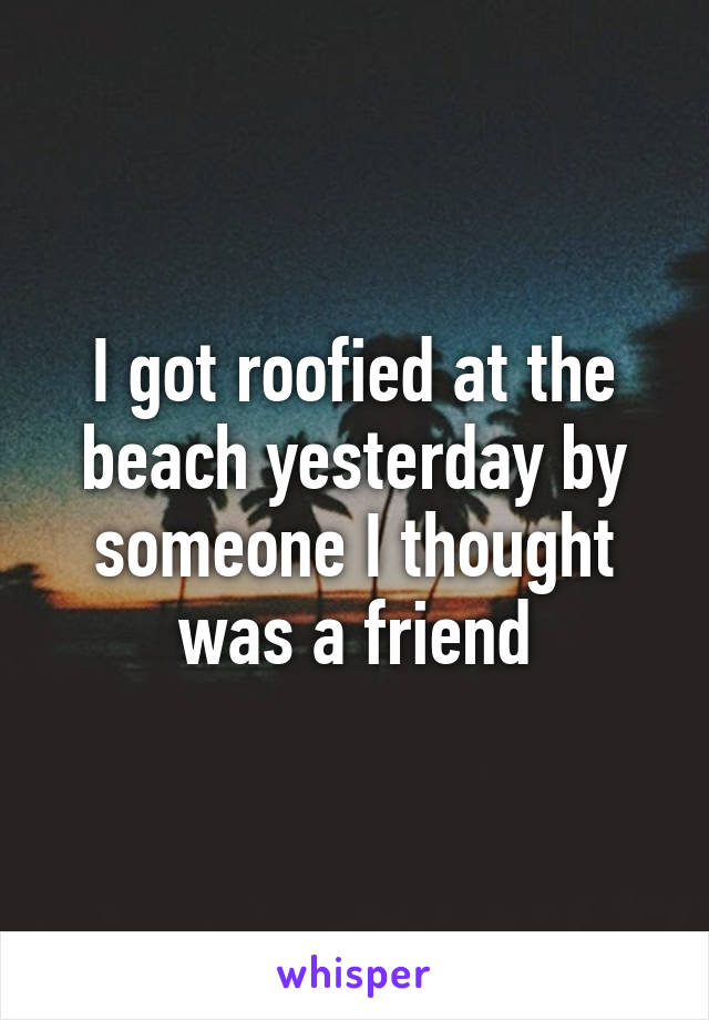 I got roofied at the beach yesterday by someone I thought was a friend