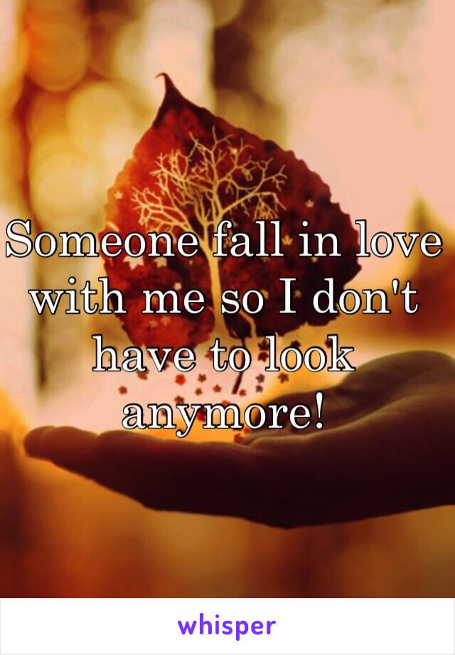 Someone fall in love with me so I don't have to look anymore! 