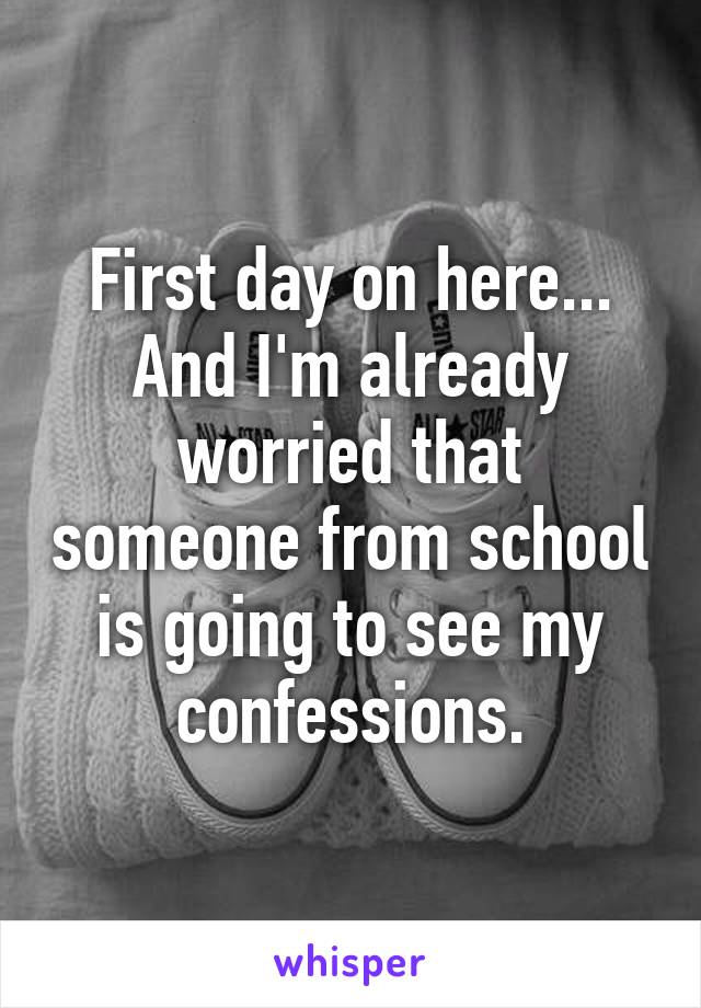 First day on here... And I'm already worried that someone from school is going to see my confessions.