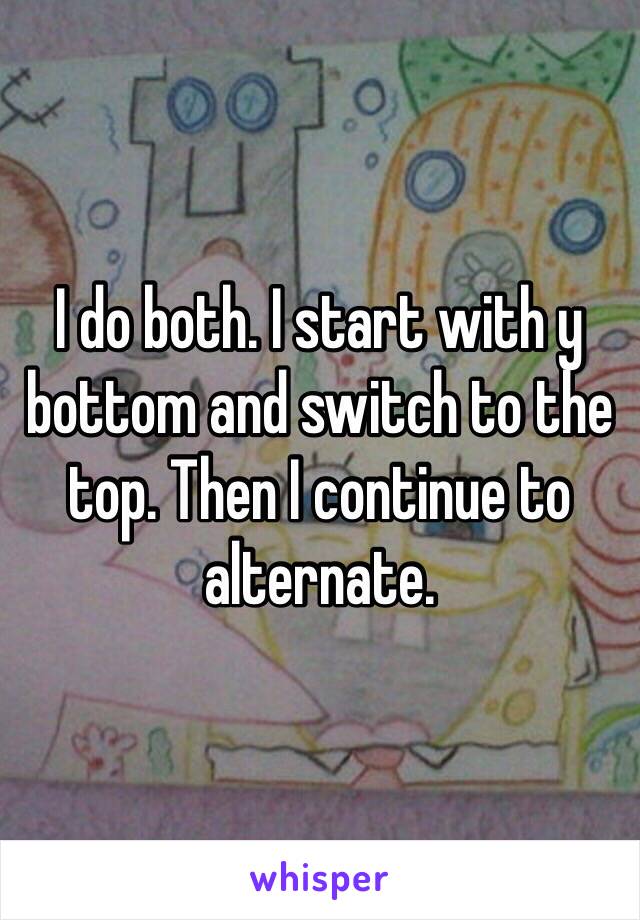 I do both. I start with y bottom and switch to the top. Then I continue to alternate.